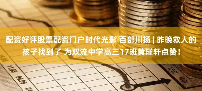 配资好评股票配资门户时代光影 百部川扬 | 昨晚救人的孩子找到了 为双流中学高三17班黄瑾轩点赞！