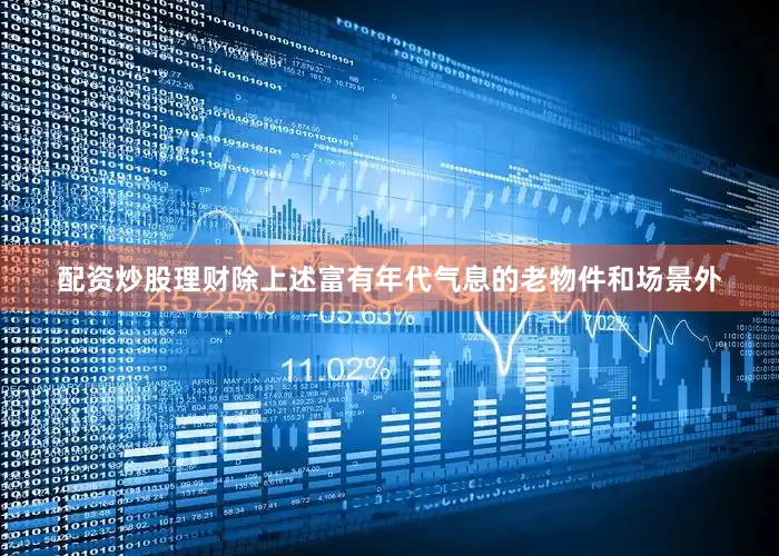 配资炒股理财除上述富有年代气息的老物件和场景外