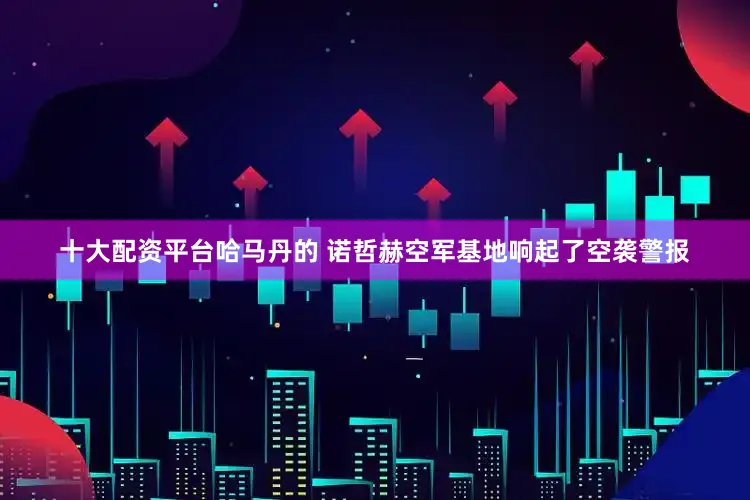 十大配资平台哈马丹的 诺哲赫空军基地响起了空袭警报