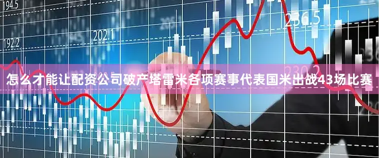 怎么才能让配资公司破产塔雷米各项赛事代表国米出战43场比赛