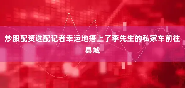 炒股配资选配记者幸运地搭上了李先生的私家车前往县城