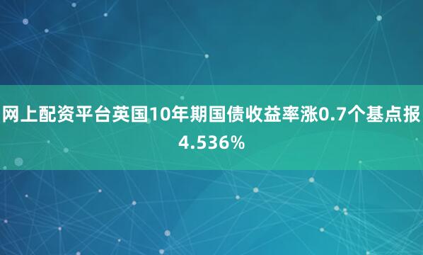 网上配资平台英国10年期国债收益率涨0.7个基点报4.536%