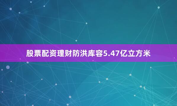 股票配资理财防洪库容5.47亿立方米
