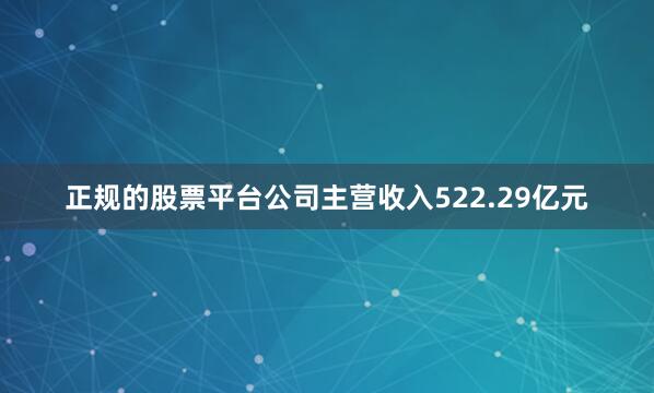 正规的股票平台公司主营收入522.29亿元
