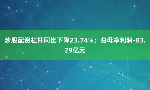炒股配资杠杆同比下降23.74%；归母净利润-83.29亿元