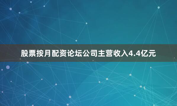 股票按月配资论坛公司主营收入4.4亿元