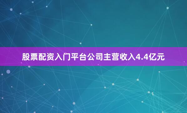 股票配资入门平台公司主营收入4.4亿元