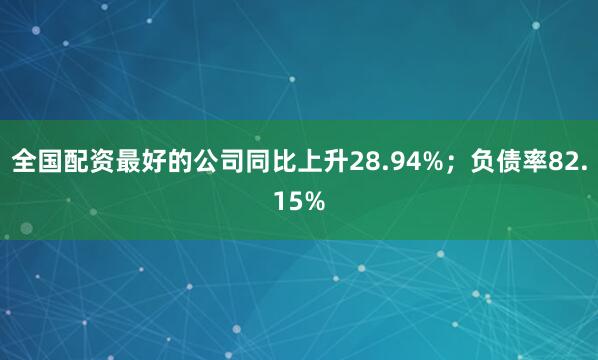 全国配资最好的公司同比上升28.94%；负债率82.15%