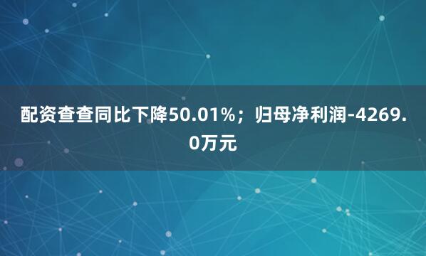 配资查查同比下降50.01%；归母净利润-4269.0万元
