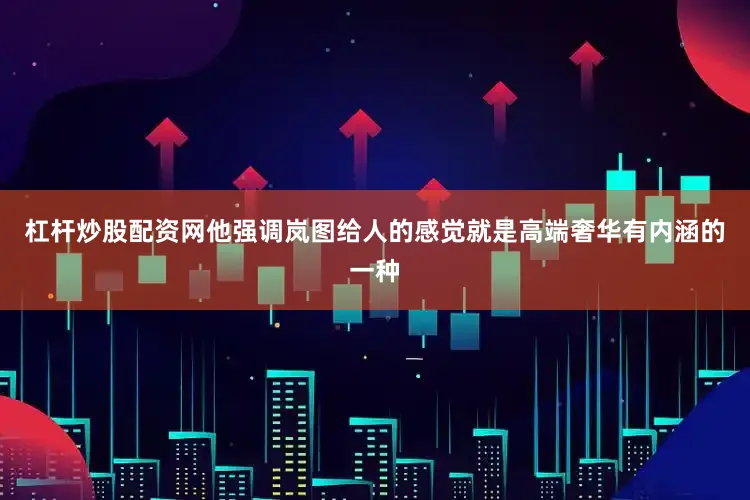 杠杆炒股配资网他强调岚图给人的感觉就是高端奢华有内涵的一种