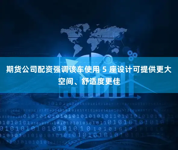 期货公司配资强调该车使用 5 座设计可提供更大空间、舒适度更佳