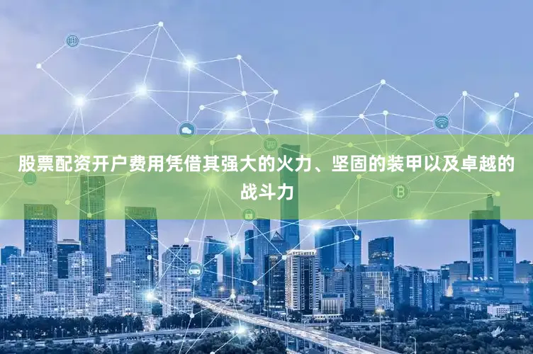 股票配资开户费用凭借其强大的火力、坚固的装甲以及卓越的战斗力