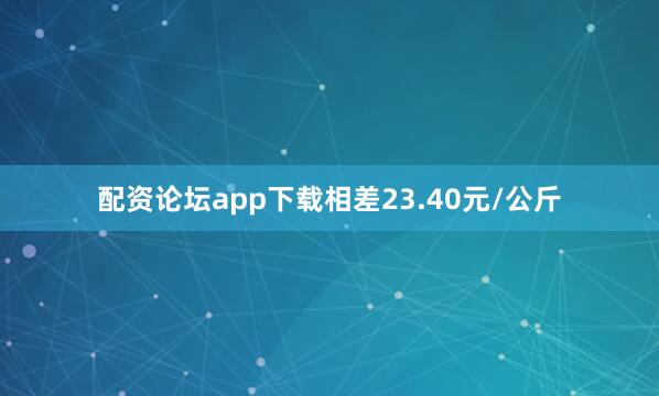 配资论坛app下载相差23.40元/公斤
