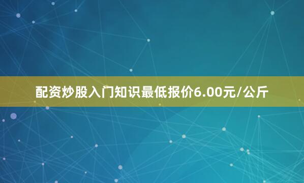 配资炒股入门知识最低报价6.00元/公斤