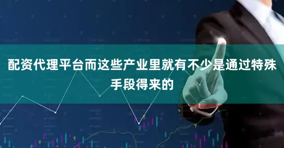 配资代理平台而这些产业里就有不少是通过特殊手段得来的