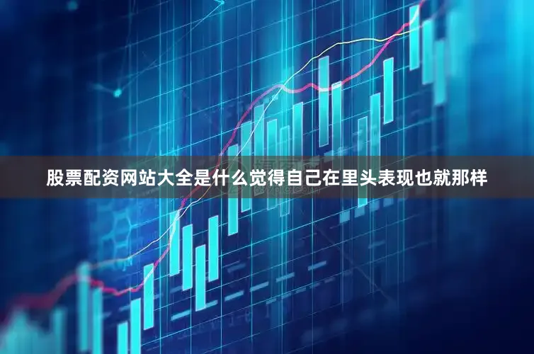 股票配资网站大全是什么觉得自己在里头表现也就那样