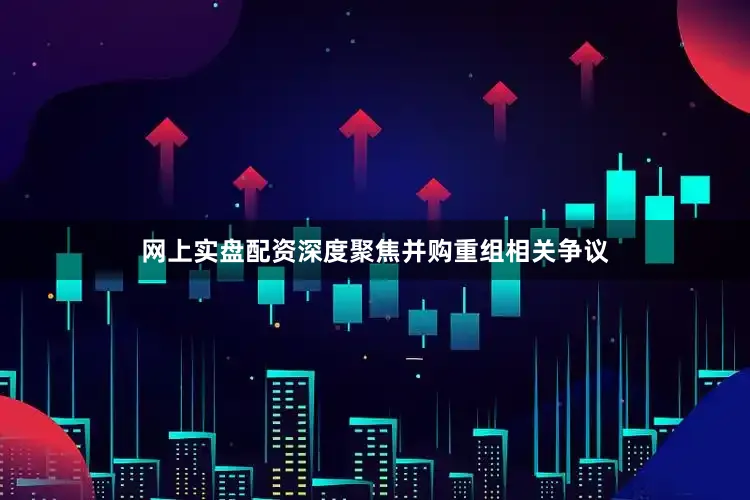 网上实盘配资深度聚焦并购重组相关争议