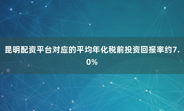 昆明配资平台对应的平均年化税前投资回报率约7.0%