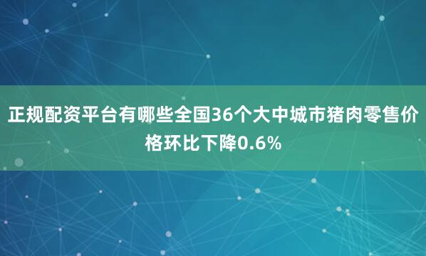 正规配资平台有哪些全国36个大中城市猪肉零售价格环比下降0.6%