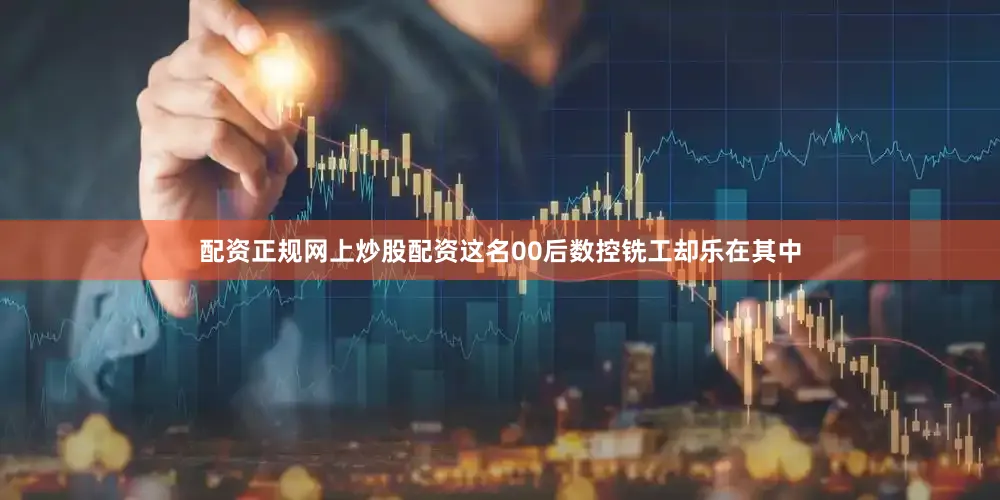 配资正规网上炒股配资这名00后数控铣工却乐在其中
