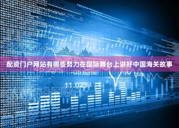 配资门户网站有哪些努力在国际舞台上讲好中国海关故事