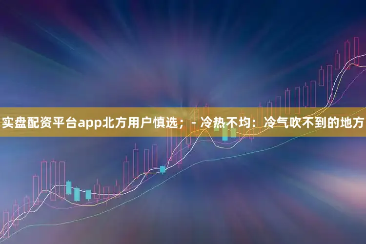 实盘配资平台app北方用户慎选；- 冷热不均：冷气吹不到的地方