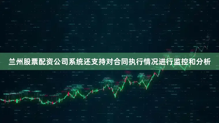 兰州股票配资公司系统还支持对合同执行情况进行监控和分析