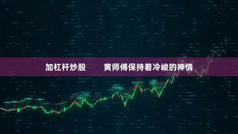 加杠杆炒股        黄师傅保持着冷峻的神情