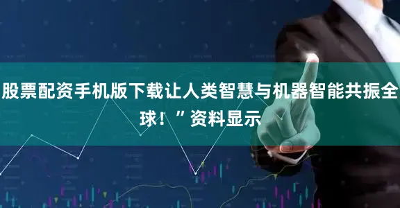 股票配资手机版下载让人类智慧与机器智能共振全球！”　　资料显示