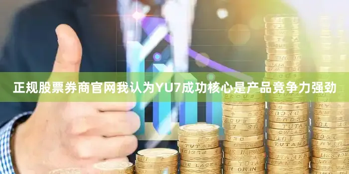 正规股票券商官网我认为YU7成功核心是产品竞争力强劲