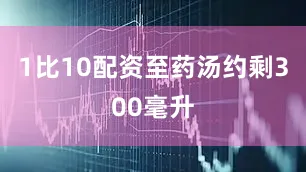 1比10配资至药汤约剩300毫升