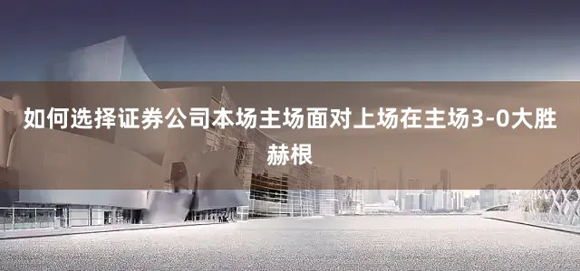 如何选择证券公司本场主场面对上场在主场3-0大胜赫根