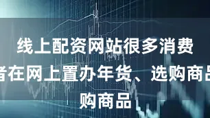 线上配资网站很多消费者在网上置办年货、选购商品