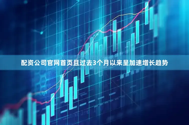 配资公司官网首页且过去3个月以来呈加速增长趋势