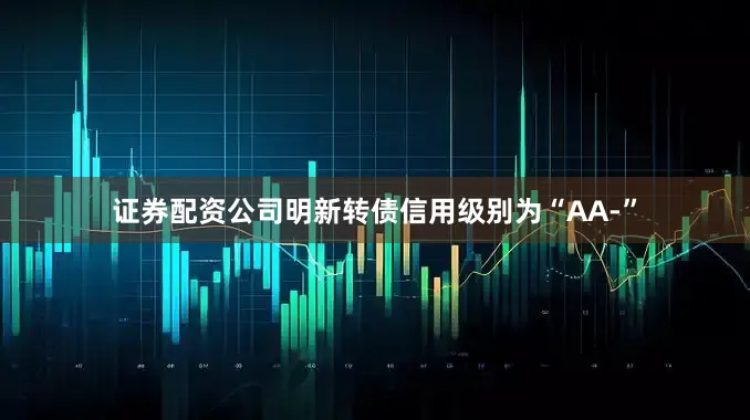 证券配资公司明新转债信用级别为“AA-”