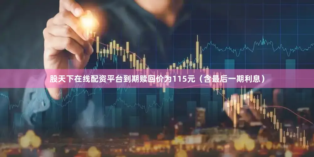 股天下在线配资平台到期赎回价为115元（含最后一期利息）