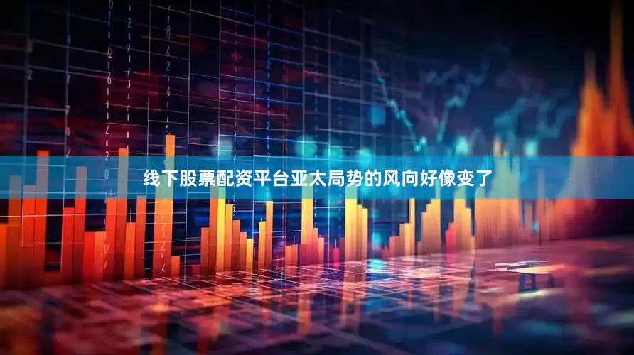 线下股票配资平台亚太局势的风向好像变了