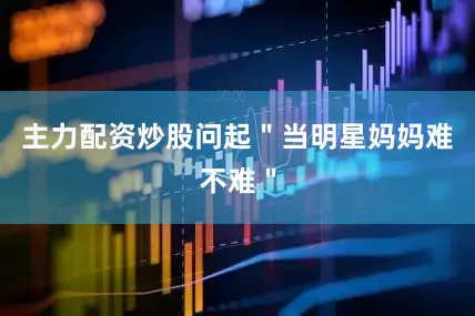 主力配资炒股问起＂当明星妈妈难不难＂