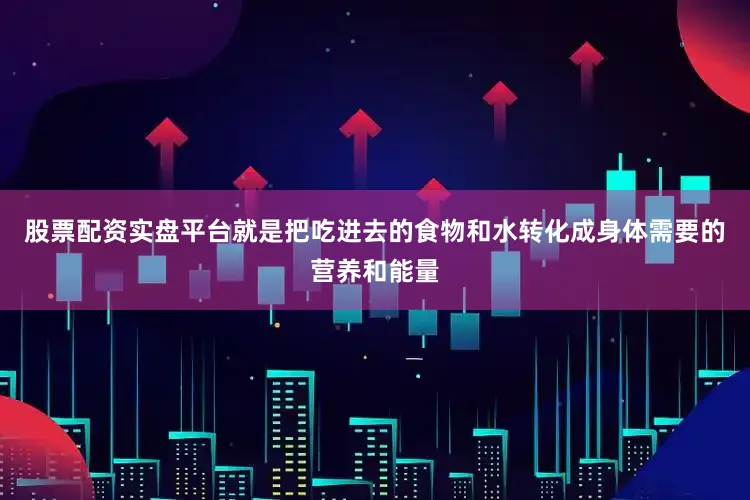 股票配资实盘平台就是把吃进去的食物和水转化成身体需要的营养和能量