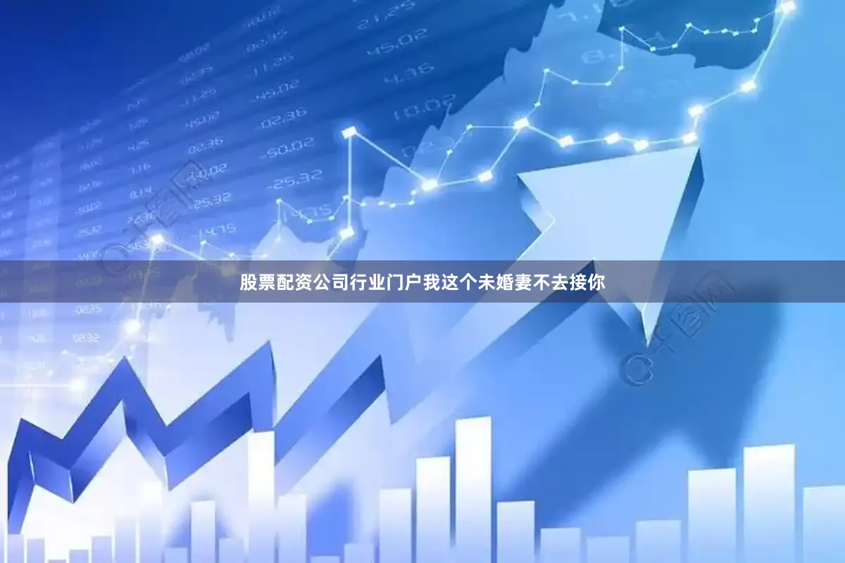 股票配资公司行业门户我这个未婚妻不去接你