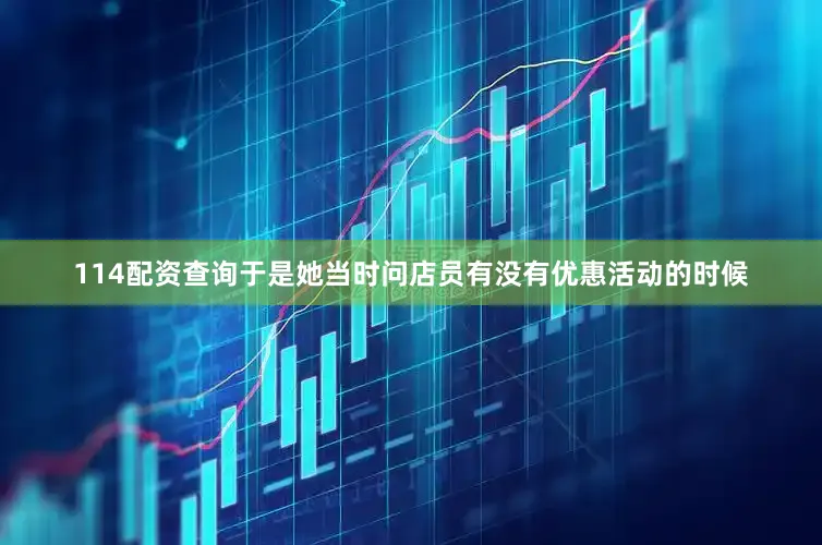 114配资查询于是她当时问店员有没有优惠活动的时候