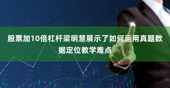 股票加10倍杠杆梁明慧展示了如何运用真题数据定位教学难点