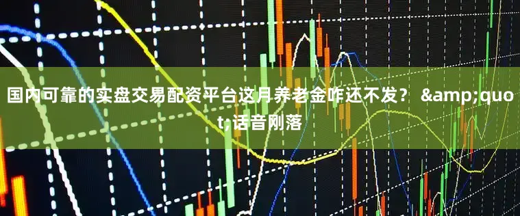 国内可靠的实盘交易配资平台这月养老金咋还不发？ &quot;话音刚落