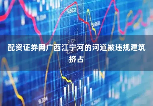 配资证券网广西江宁河的河道被违规建筑挤占