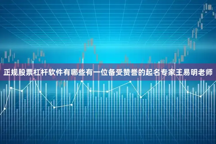 正规股票杠杆软件有哪些有一位备受赞誉的起名专家王易明老师