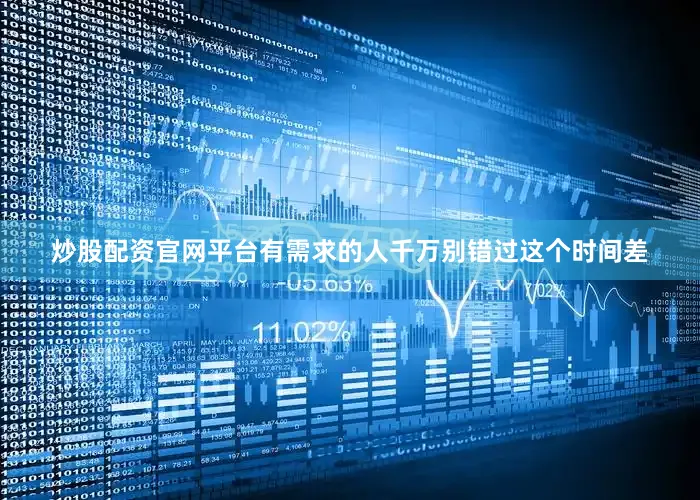 炒股配资官网平台有需求的人千万别错过这个时间差