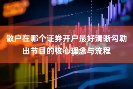 散户在哪个证券开户最好清晰勾勒出节目的核心理念与流程