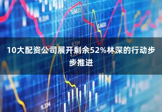 10大配资公司展开剩余52%林深的行动步步推进