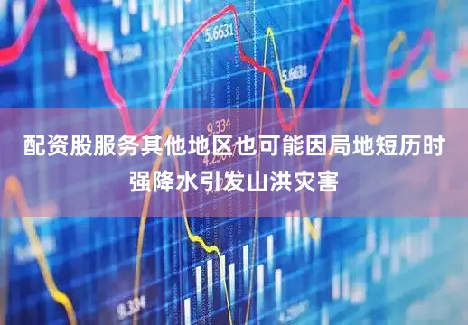 配资股服务其他地区也可能因局地短历时强降水引发山洪灾害