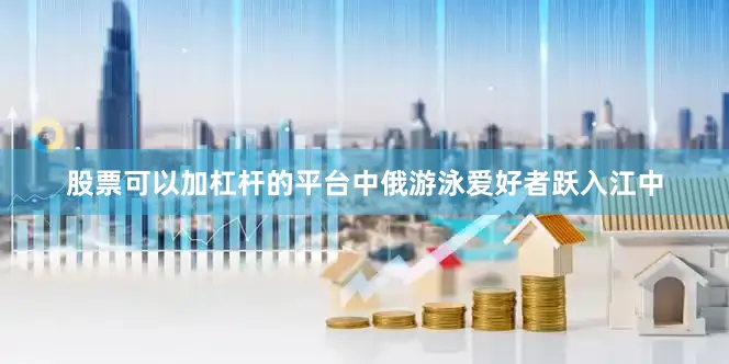 股票可以加杠杆的平台中俄游泳爱好者跃入江中